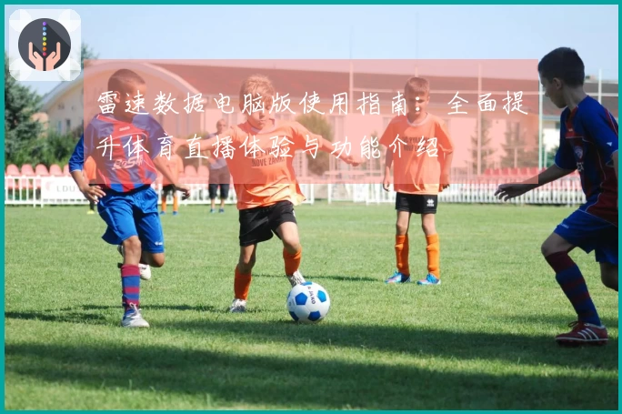 雷速数据电脑版使用指南：全面提升体育直播体验与功能介绍