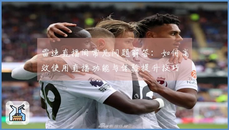 雷速直播间常见问题解答：如何高效使用直播功能与体验提升技巧