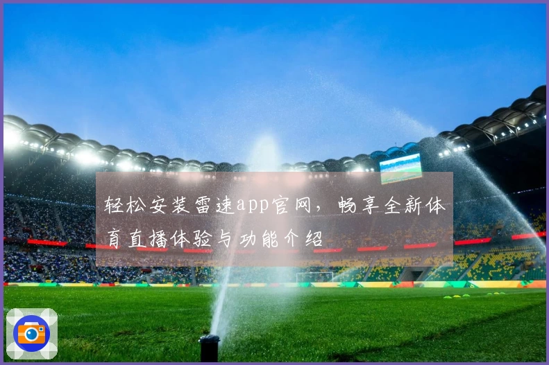 轻松安装雷速app官网，畅享全新体育直播体验与功能介绍