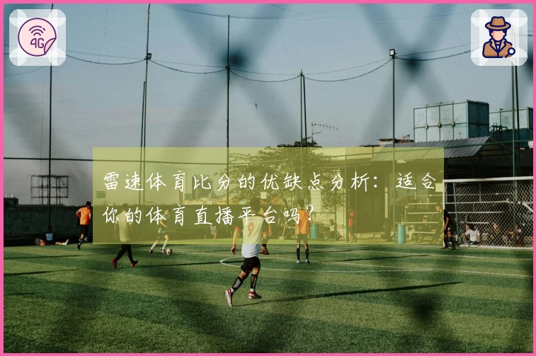 雷速体育比分的优缺点分析：适合你的体育直播平台吗？