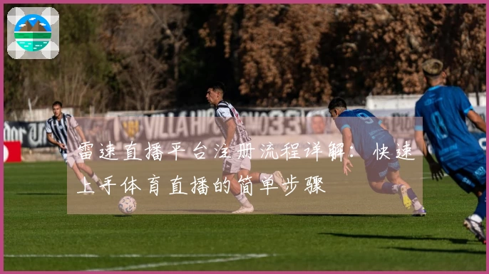 雷速直播平台注册流程详解：快速上手体育直播的简单步骤