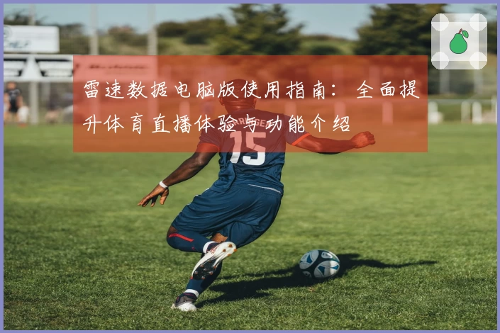雷速数据电脑版使用指南：全面提升体育直播体验与功能介绍