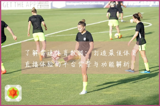 了解雷速体育数据：打造最佳体育直播体验的平台背景与功能解析