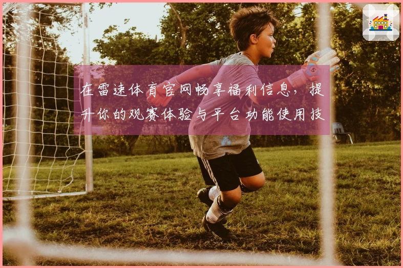 在雷速体育官网畅享福利信息，提升你的观赛体验与平台功能使用技巧